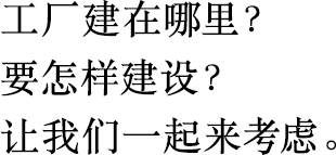工廠建在哪里？
                        要怎樣建設(shè)？
                        讓我們一起來考慮。