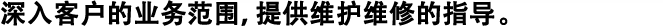 深入客戶的業(yè)務(wù)范圍，提供維護(hù)維修的指導(dǎo)。