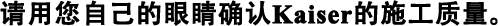 請(qǐng)用您自己的眼睛確認(rèn)Kaiser的施工質(zhì)量。