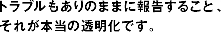 トラブルもありのままに報(bào)告すること、それが本當(dāng)の透明化です。