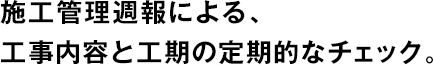 施工管理週報(bào)による、工事內(nèi)容と工期の定期的なチェック。