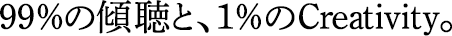 99％の傾聴と、1％のCreativity。