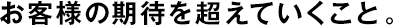 お客様の期待を超えていくこと。