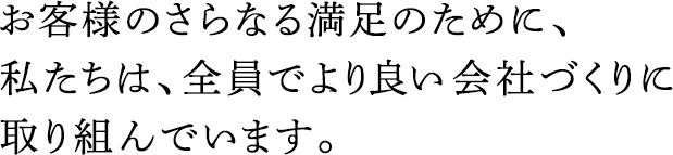 お客様のさらなる満足のために、私たちは、全員でより良い會社づくりに取り組んでいます。