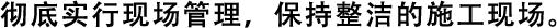 徹底實行現(xiàn)場管理，保持整潔的施工現(xiàn)場。