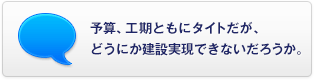 予算、工期ともにタイトだが、どうにか建設(shè)実現(xiàn)できないだろうか。