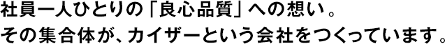 社員一人ひとりの「良心品質(zhì)」への想い。その集合體が、カイザーという會社をつくっています。