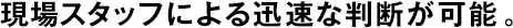 現(xiàn)場(chǎng)スタッフによる迅速な判斷が可能。