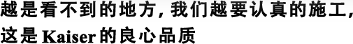 越是看不到的地方，我們?cè)揭J(rèn)真的施工，這是Kaiser的良心品質(zhì)