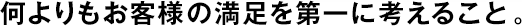 何よりもお客様の満足を第一に考えること。