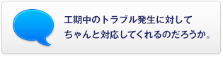 工期中のトラブル発生に対してちゃんと対応してくれるのだろうか。