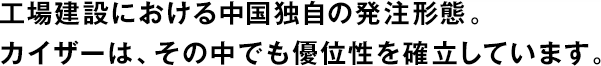工場建設(shè)における中國獨(dú)自の発注形態(tài)。カイザーは、その中でも優(yōu)位性を確立しています。
