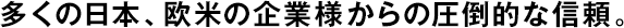多くの日本、歐米の企業(yè)様からの圧倒的な信頼。