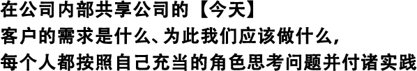 在公司內(nèi)部共享公司的【今天】 客戶的需求是什么、為此我們應(yīng)該做什么，每個(gè)人都按照自己充當(dāng)?shù)慕巧伎紗栴}并付諸實(shí)踐