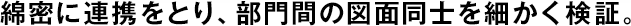綿密に連攜をとり、部門間の図面同士を細(xì)かく検証。