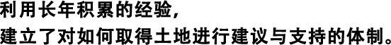 利用長(zhǎng)年積累的經(jīng)驗(yàn)，建立了對(duì)如何取得土地進(jìn)行建議與支持的體制。