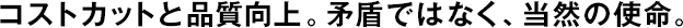 コストカットと品質(zhì)向上。矛盾ではなく、當(dāng)然の使命。